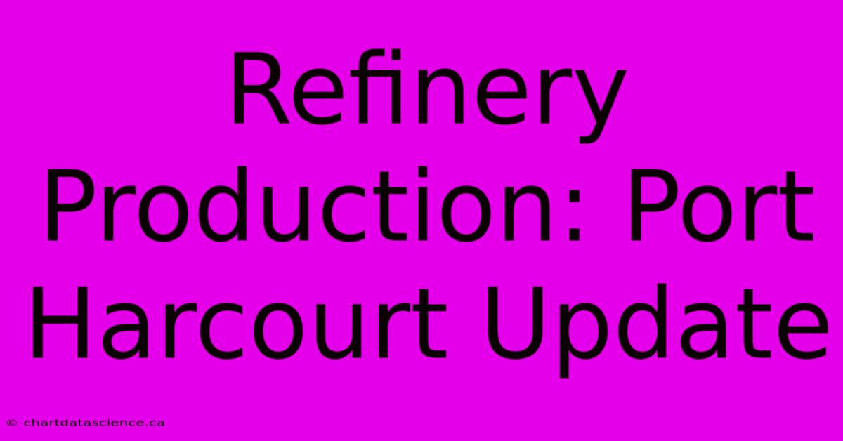 Refinery Production: Port Harcourt Update