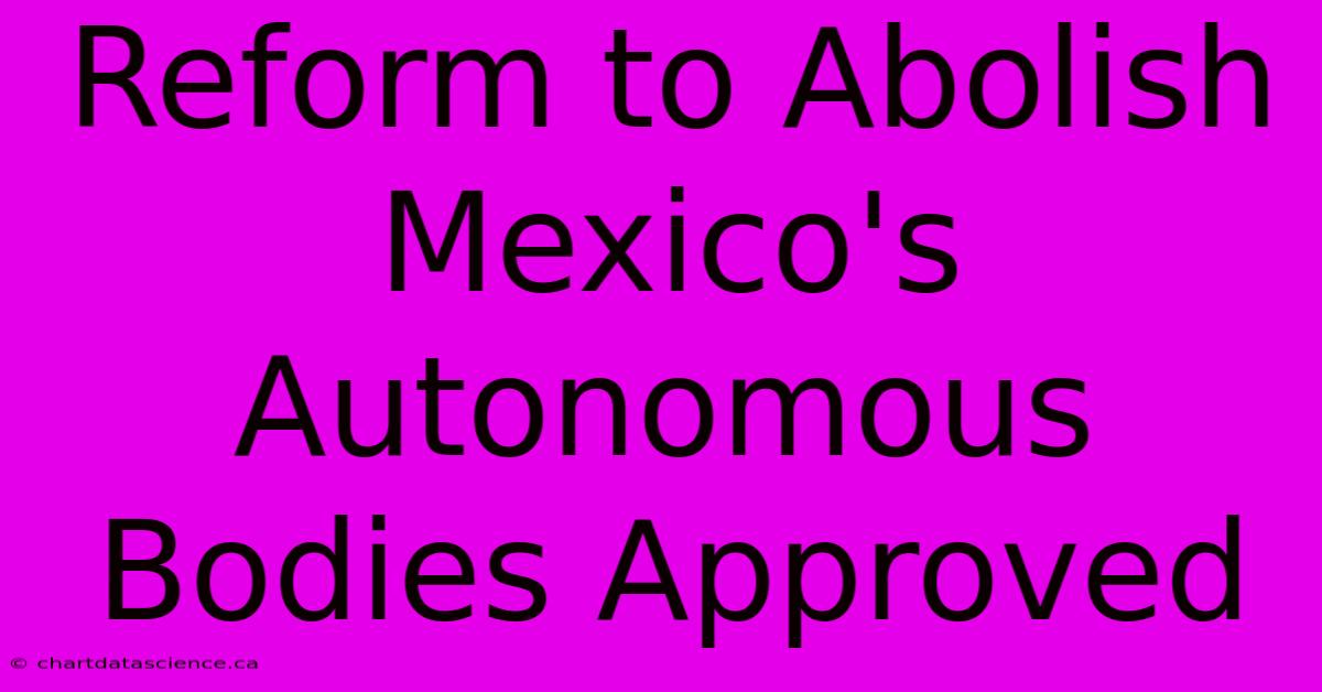 Reform To Abolish Mexico's Autonomous Bodies Approved