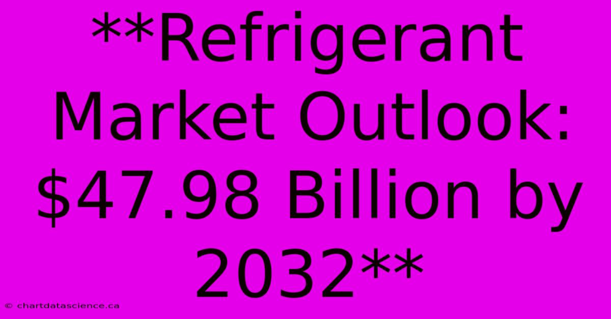 **Refrigerant Market Outlook: $47.98 Billion By 2032**