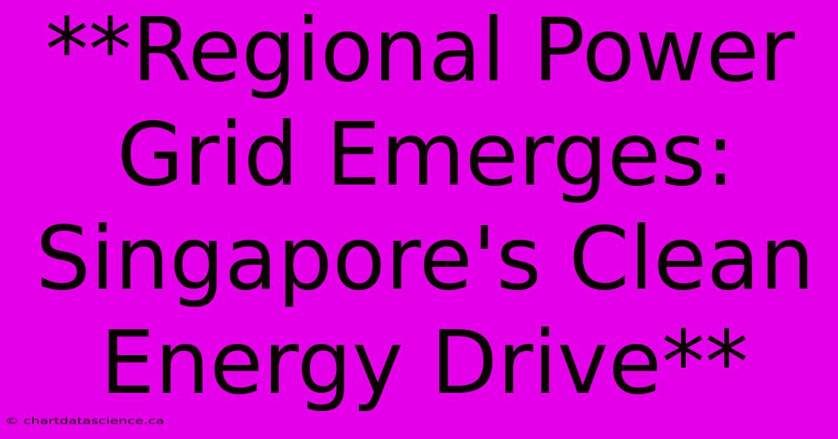 **Regional Power Grid Emerges: Singapore's Clean Energy Drive**