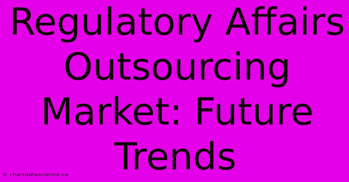 Regulatory Affairs Outsourcing Market: Future Trends