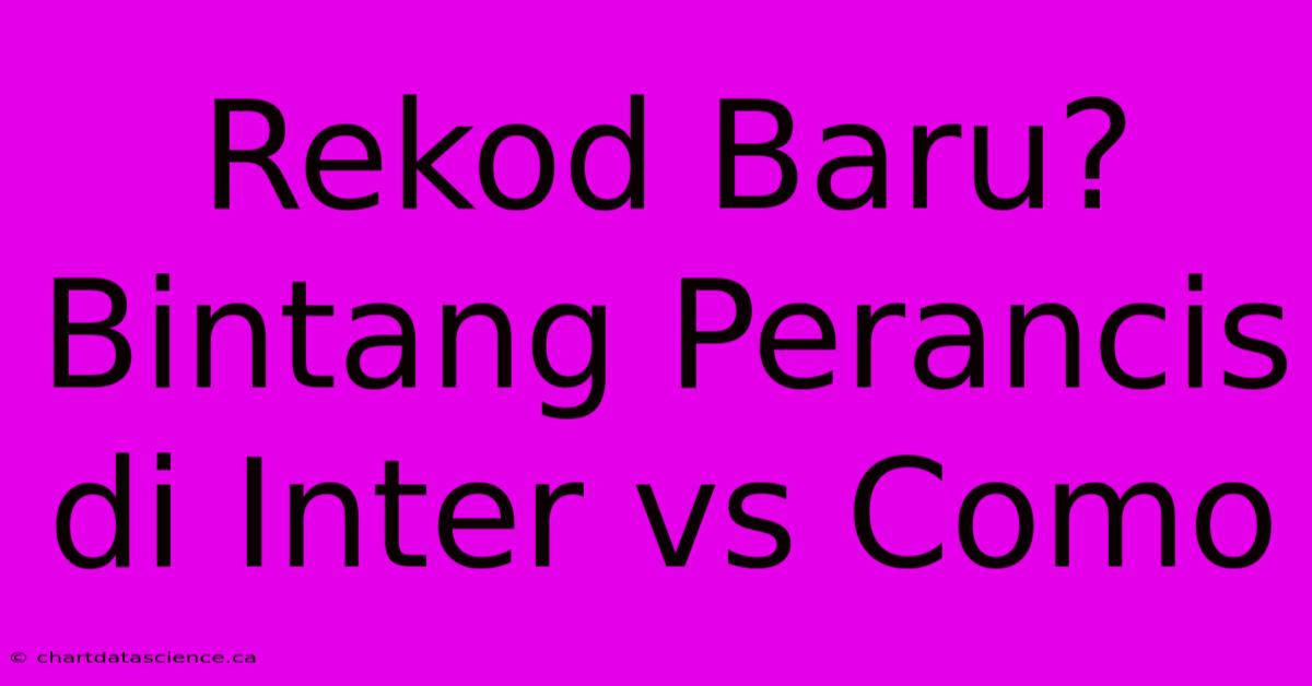 Rekod Baru? Bintang Perancis Di Inter Vs Como