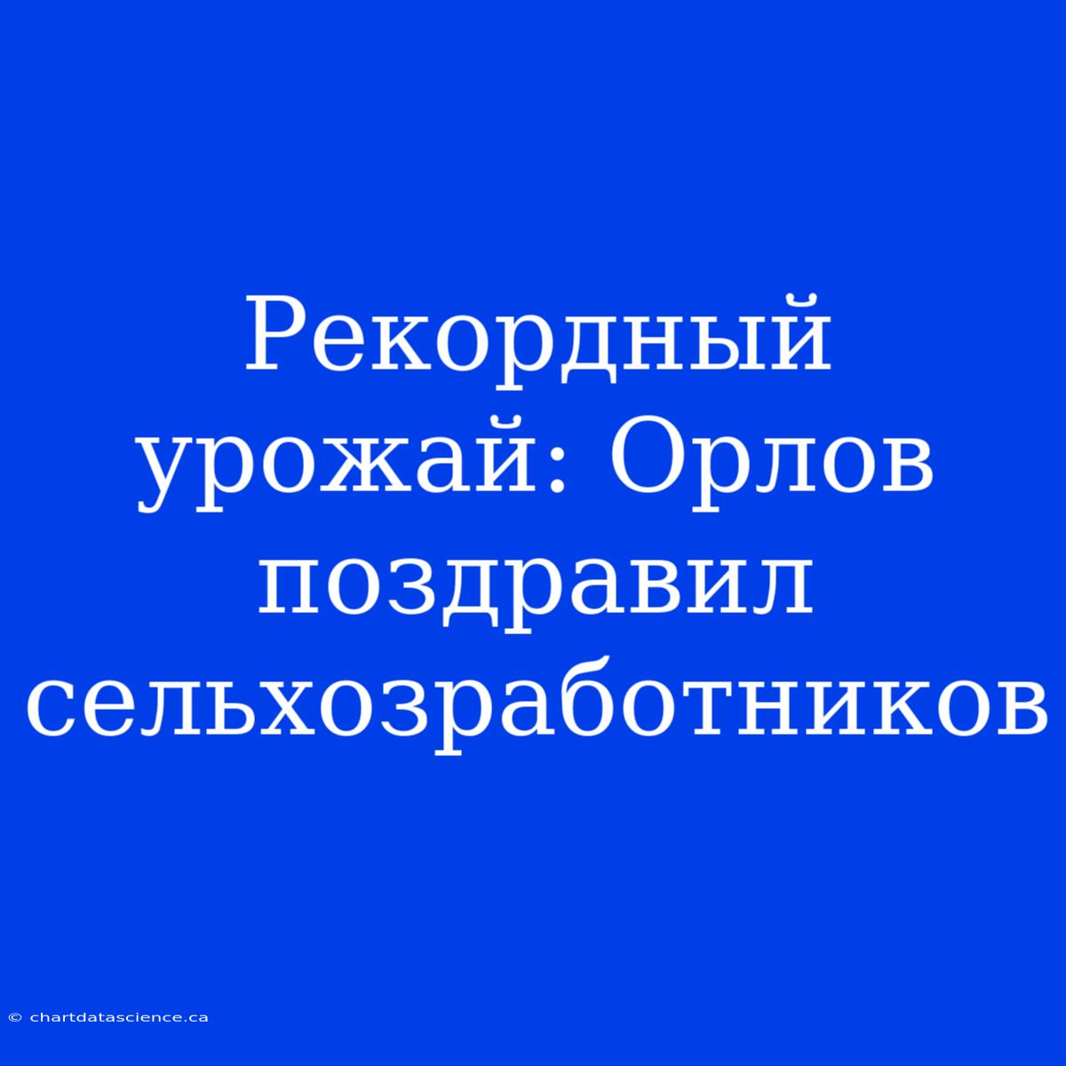 Рекордный Урожай: Орлов Поздравил Сельхозработников