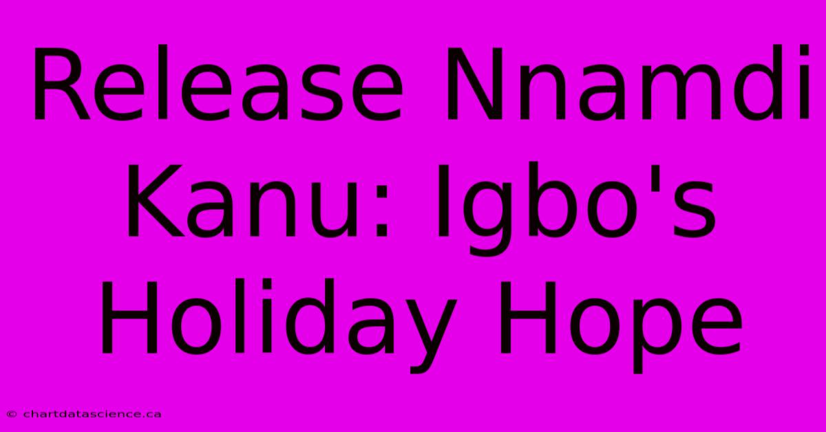 Release Nnamdi Kanu: Igbo's Holiday Hope