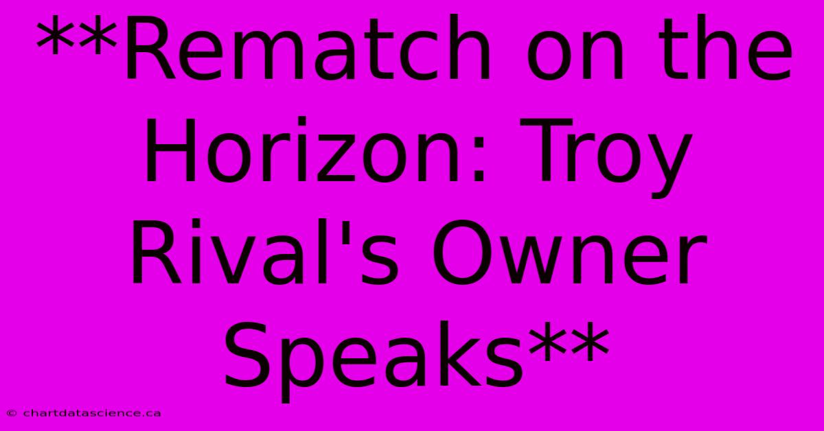 **Rematch On The Horizon: Troy Rival's Owner Speaks** 