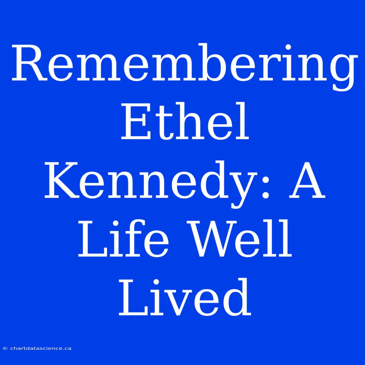 Remembering Ethel Kennedy: A Life Well Lived