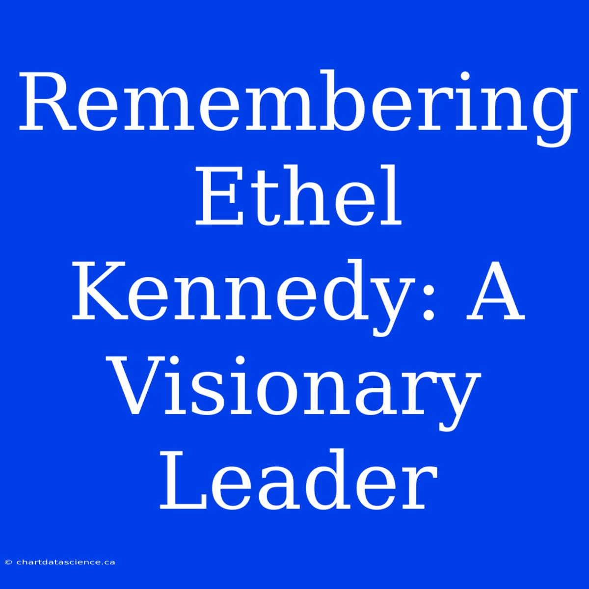 Remembering Ethel Kennedy: A Visionary Leader