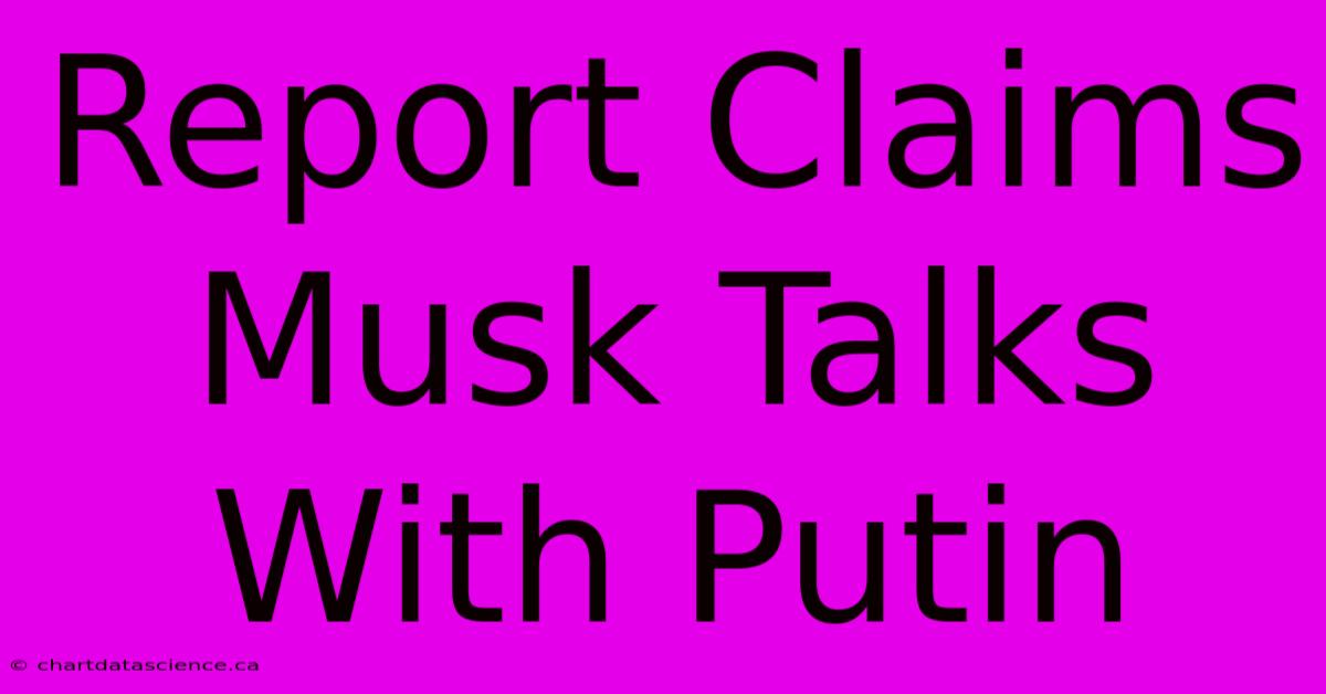 Report Claims Musk Talks With Putin