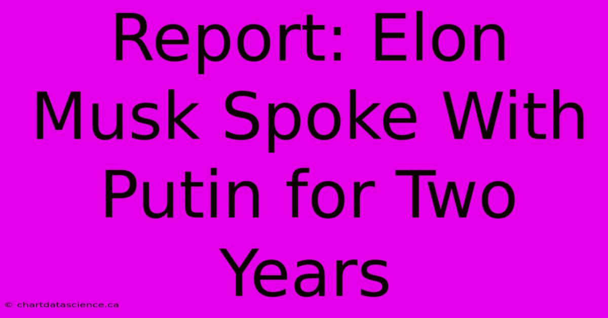 Report: Elon Musk Spoke With Putin For Two Years