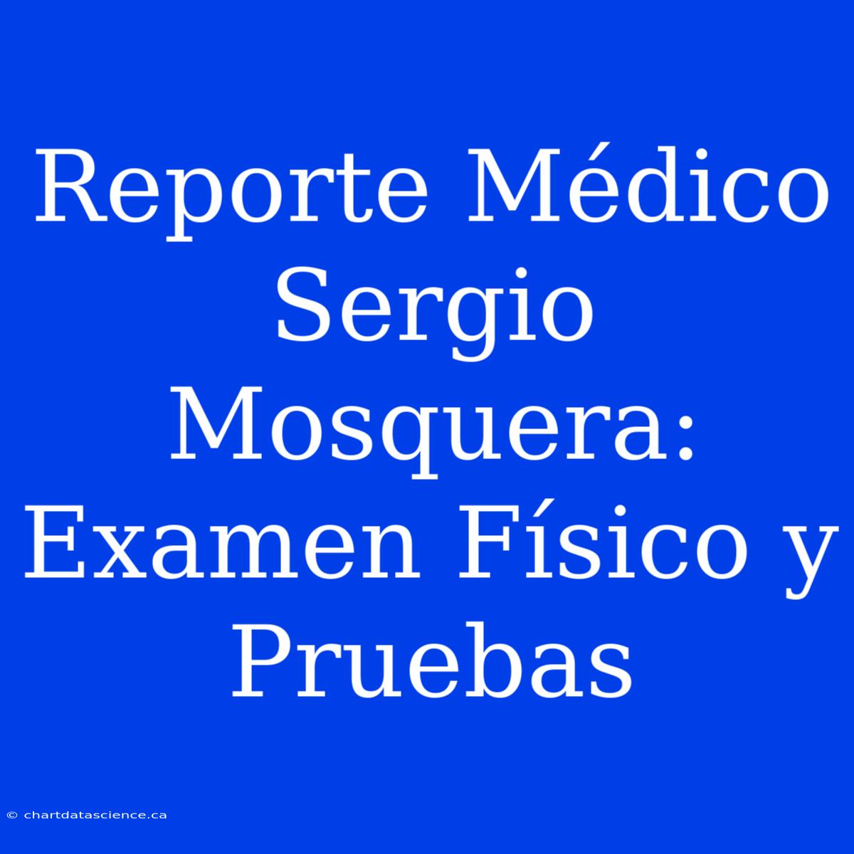 Reporte Médico Sergio Mosquera: Examen Físico Y Pruebas