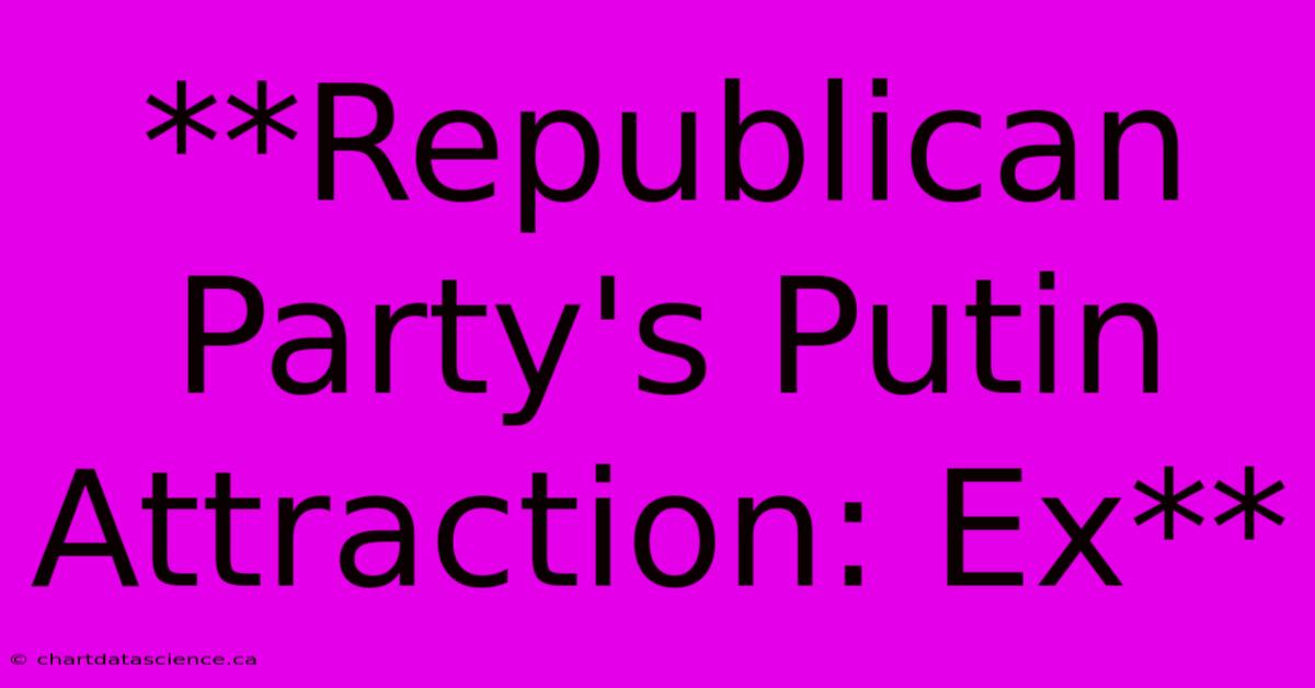 **Republican Party's Putin Attraction: Ex**