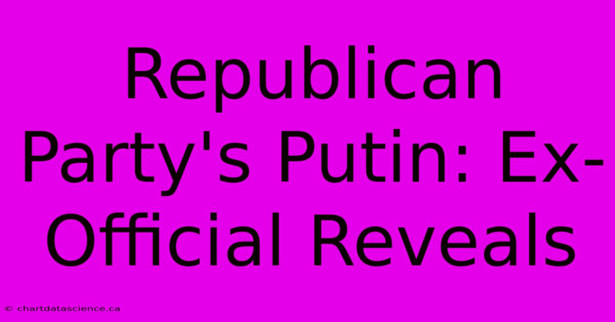 Republican Party's Putin: Ex-Official Reveals