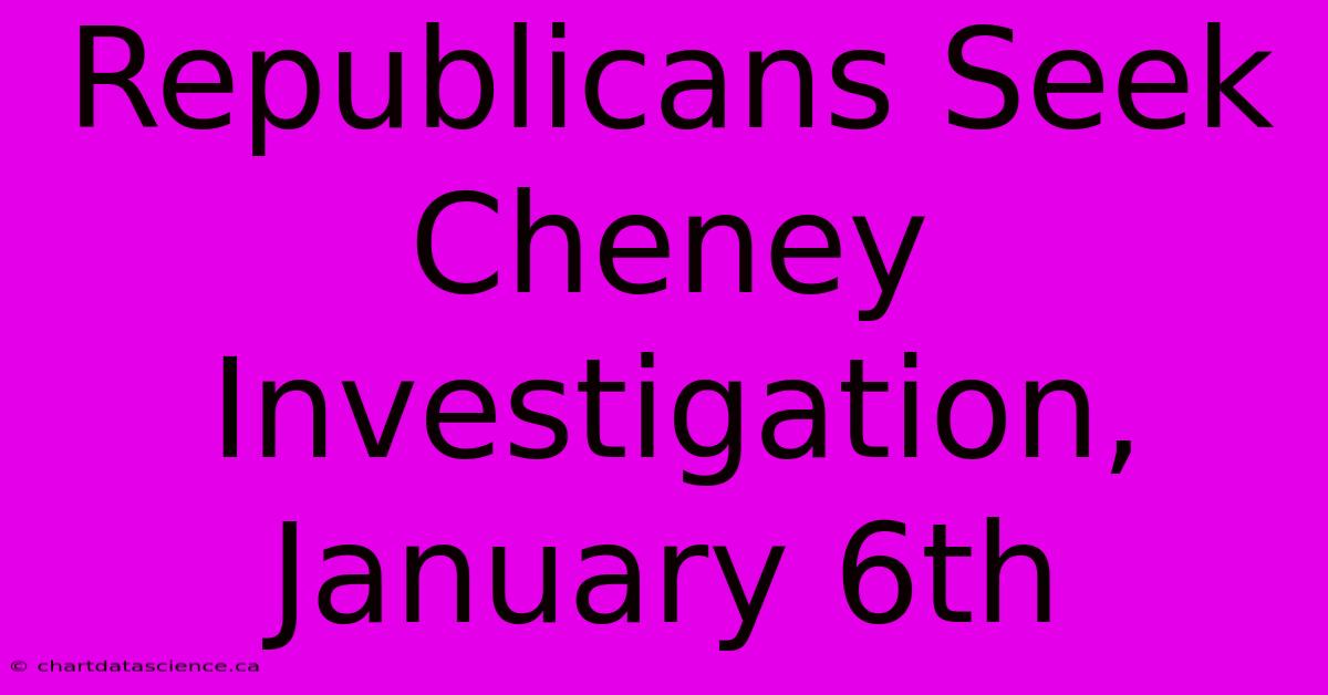 Republicans Seek Cheney Investigation, January 6th