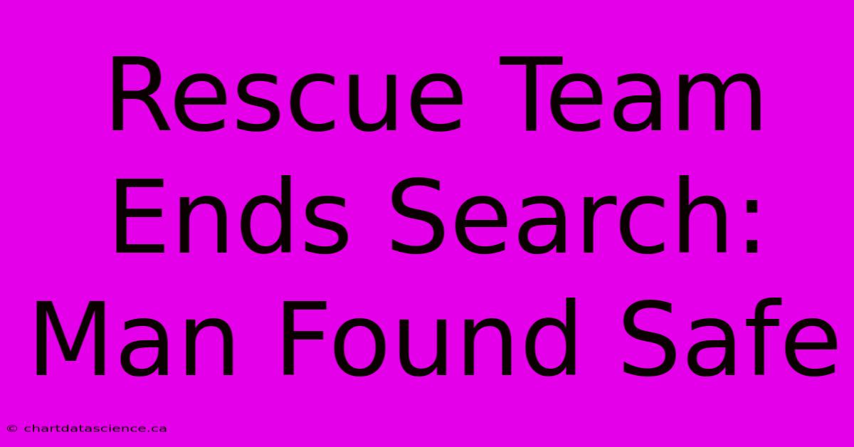 Rescue Team Ends Search: Man Found Safe