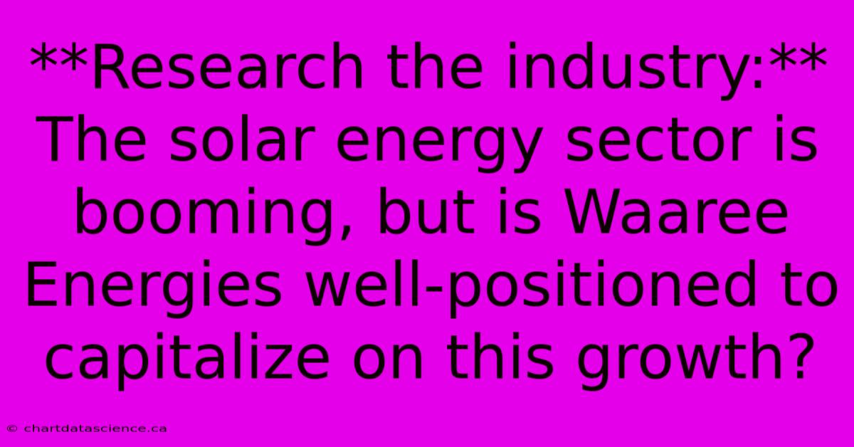 **Research The Industry:**  The Solar Energy Sector Is Booming, But Is Waaree Energies Well-positioned To Capitalize On This Growth?