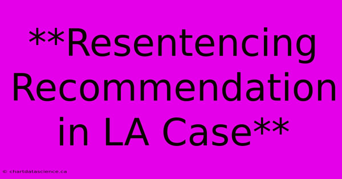 **Resentencing Recommendation In LA Case**