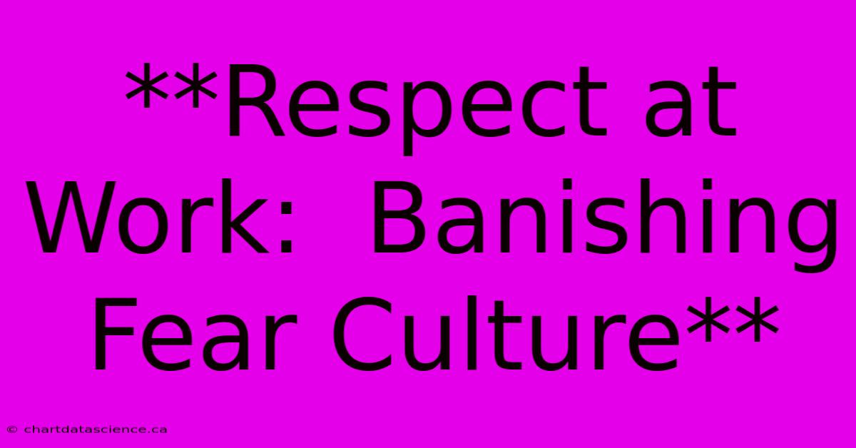 **Respect At Work:  Banishing Fear Culture**