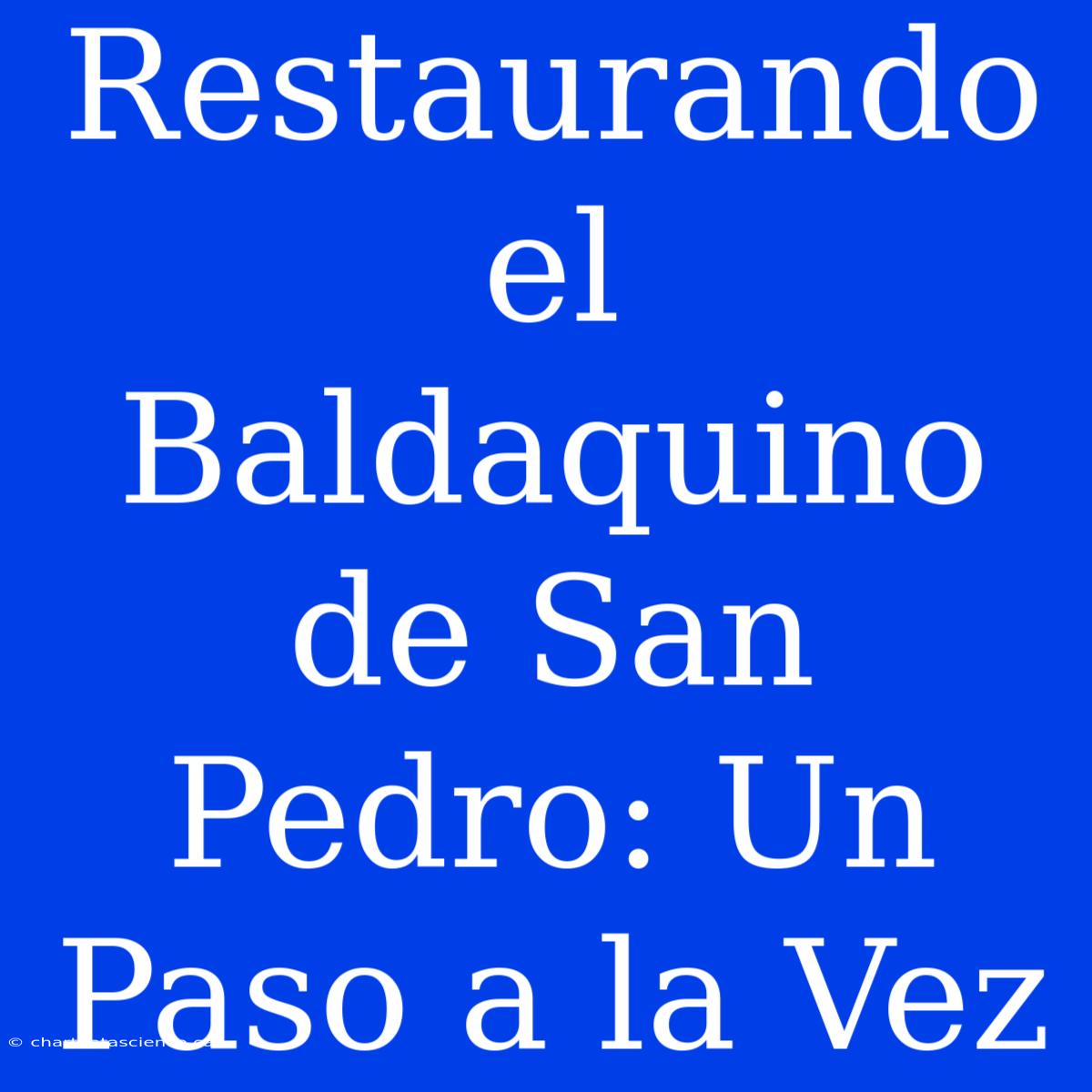 Restaurando El Baldaquino De San Pedro: Un Paso A La Vez