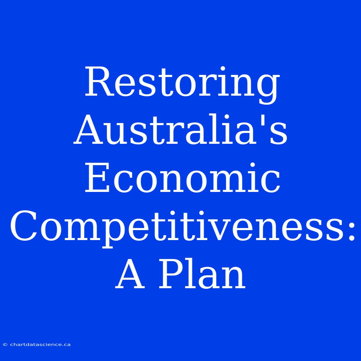 Restoring Australia's Economic Competitiveness: A Plan