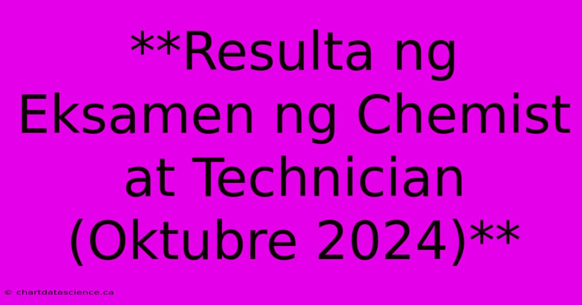 **Resulta Ng Eksamen Ng Chemist At Technician (Oktubre 2024)**