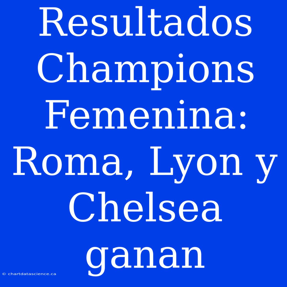 Resultados Champions Femenina: Roma, Lyon Y Chelsea Ganan