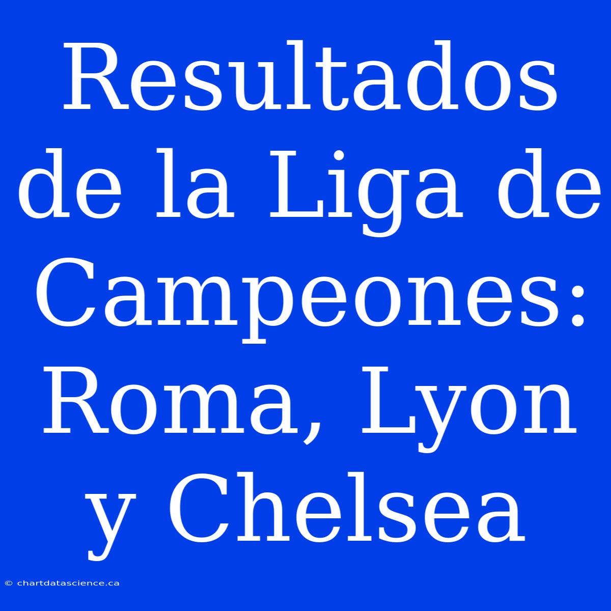 Resultados De La Liga De Campeones: Roma, Lyon Y Chelsea