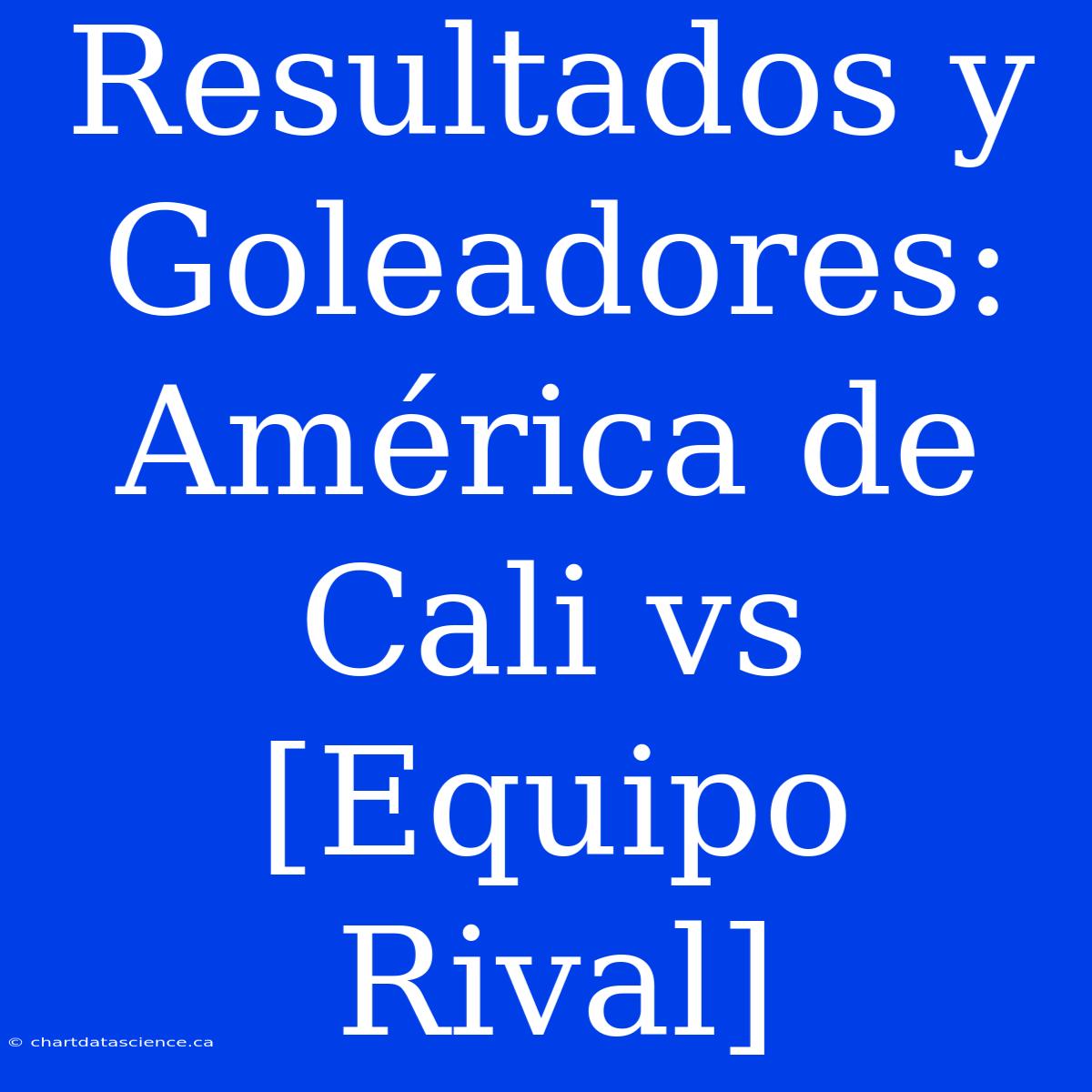 Resultados Y Goleadores: América De Cali Vs [Equipo Rival]