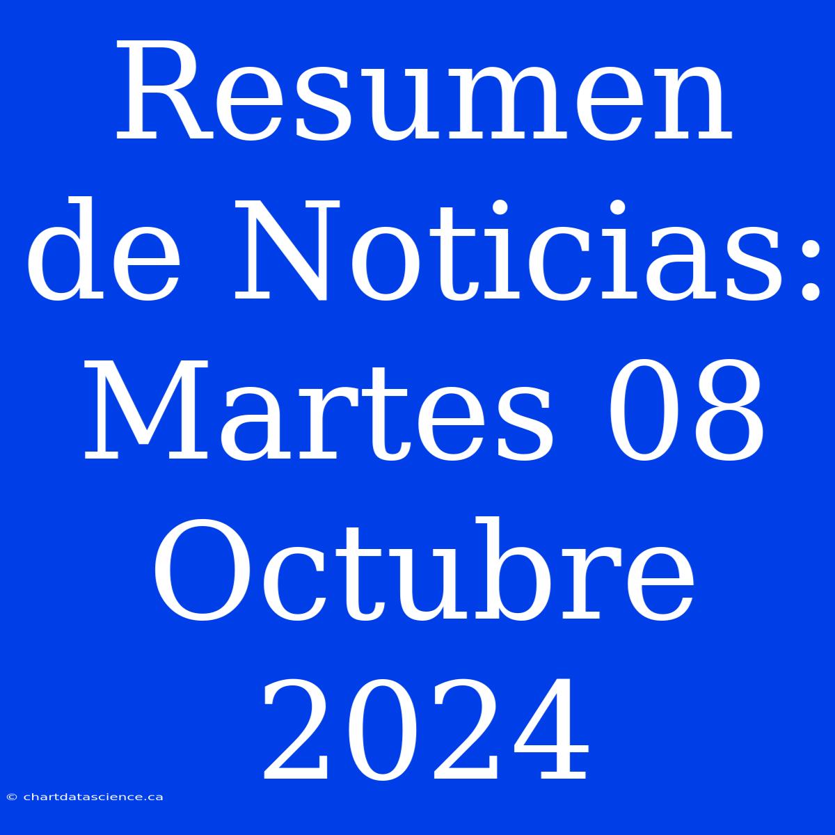 Resumen De Noticias: Martes 08 Octubre 2024