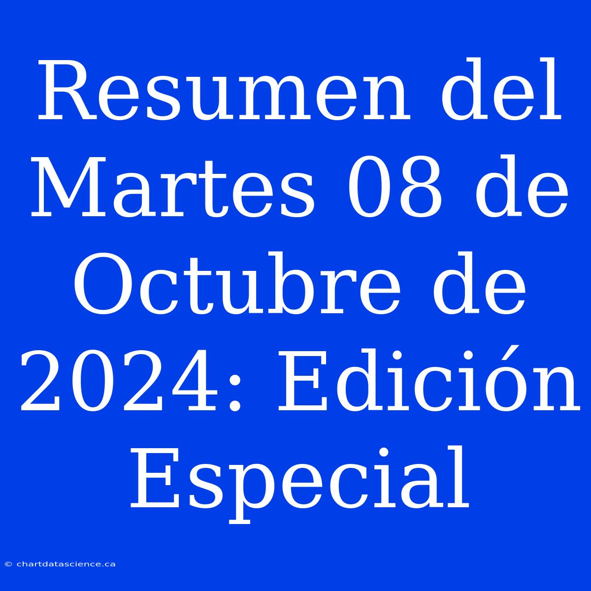 Resumen Del Martes 08 De Octubre De 2024: Edición Especial