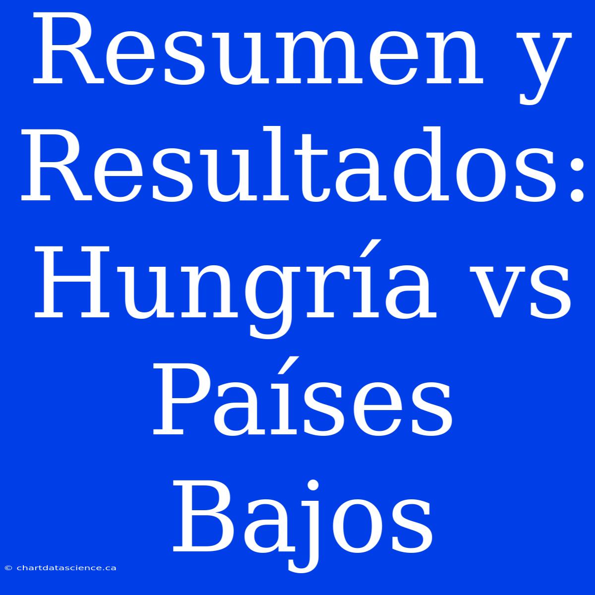 Resumen Y Resultados: Hungría Vs Países Bajos