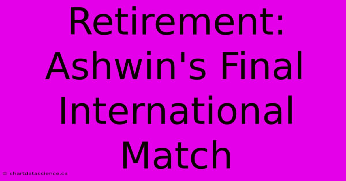 Retirement: Ashwin's Final International Match