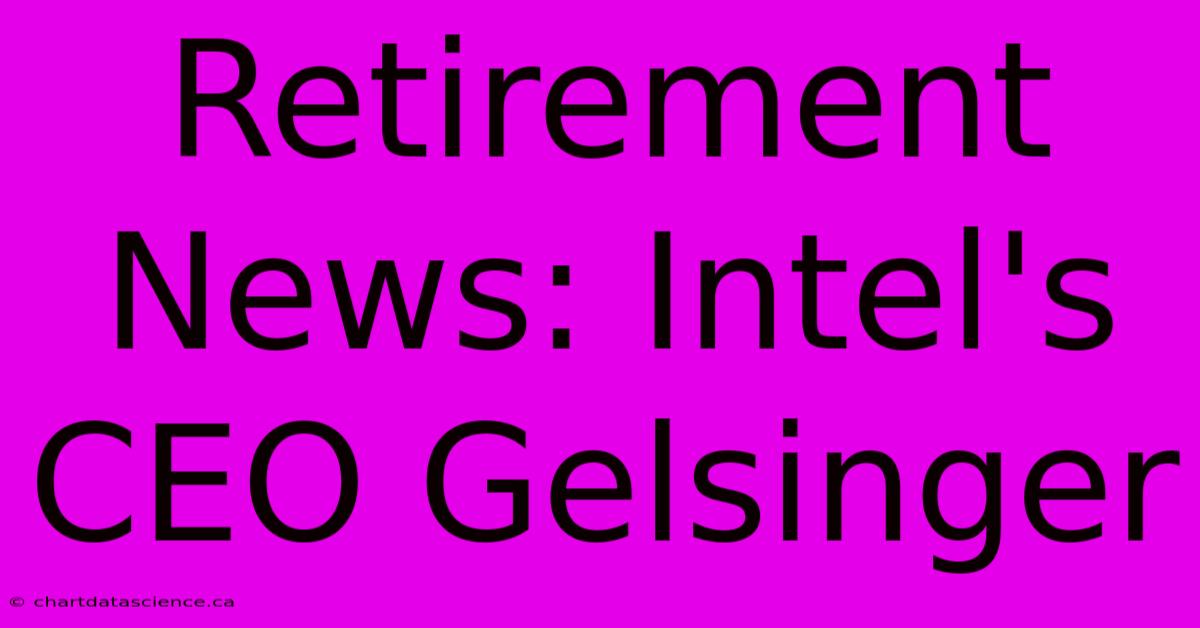 Retirement News: Intel's CEO Gelsinger