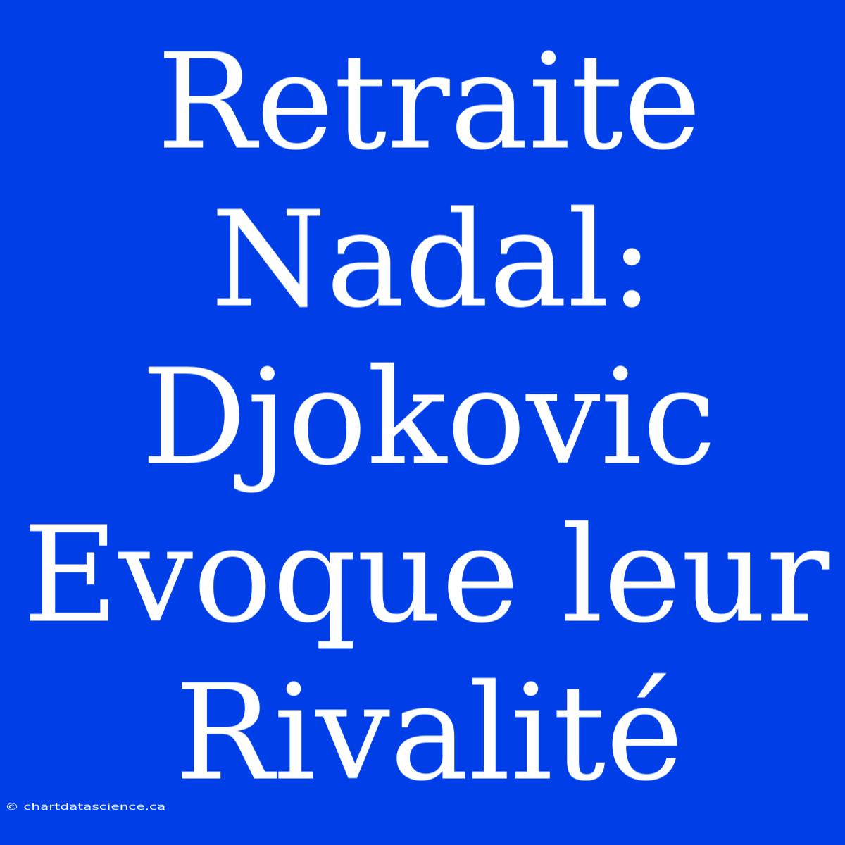 Retraite Nadal: Djokovic Evoque Leur Rivalité