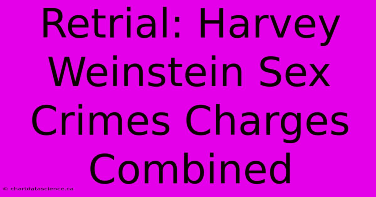 Retrial: Harvey Weinstein Sex Crimes Charges Combined