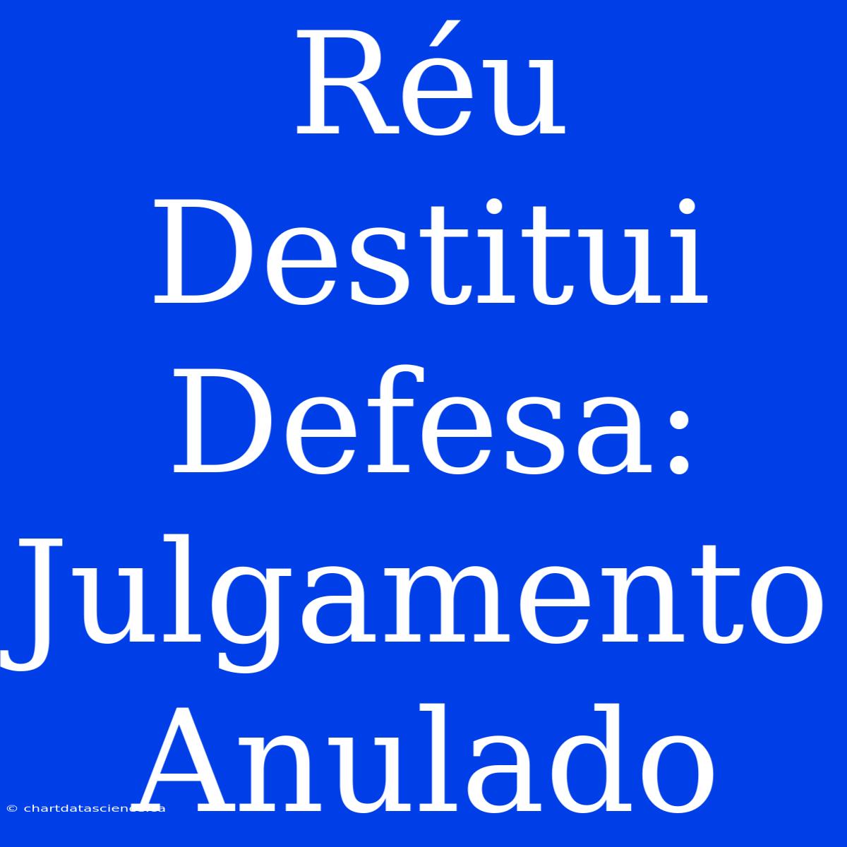 Réu Destitui Defesa: Julgamento Anulado