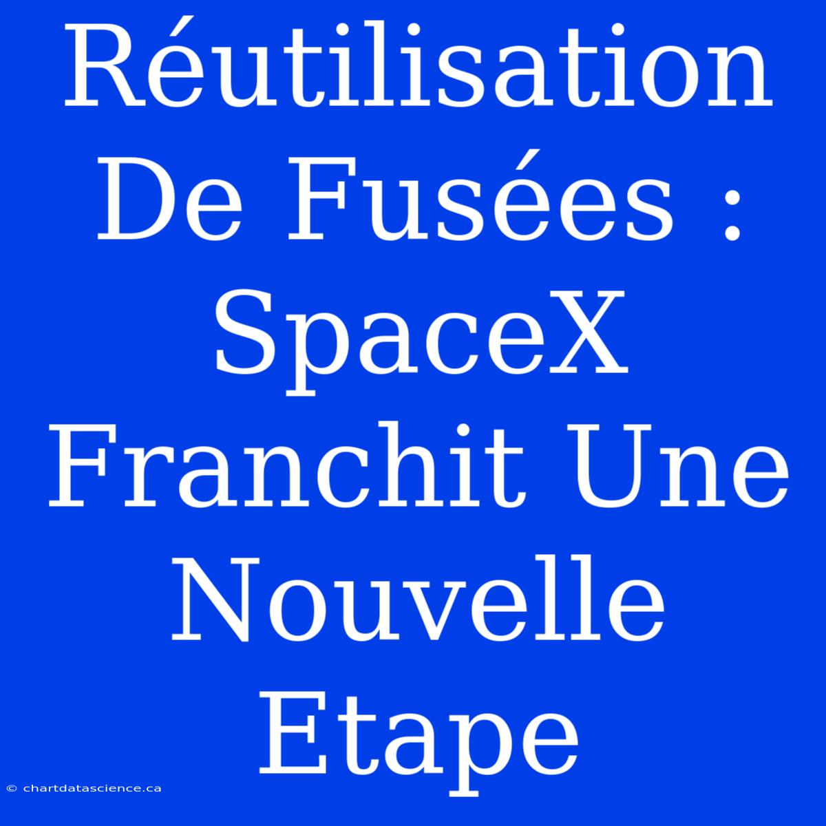 Réutilisation De Fusées : SpaceX Franchit Une Nouvelle Etape