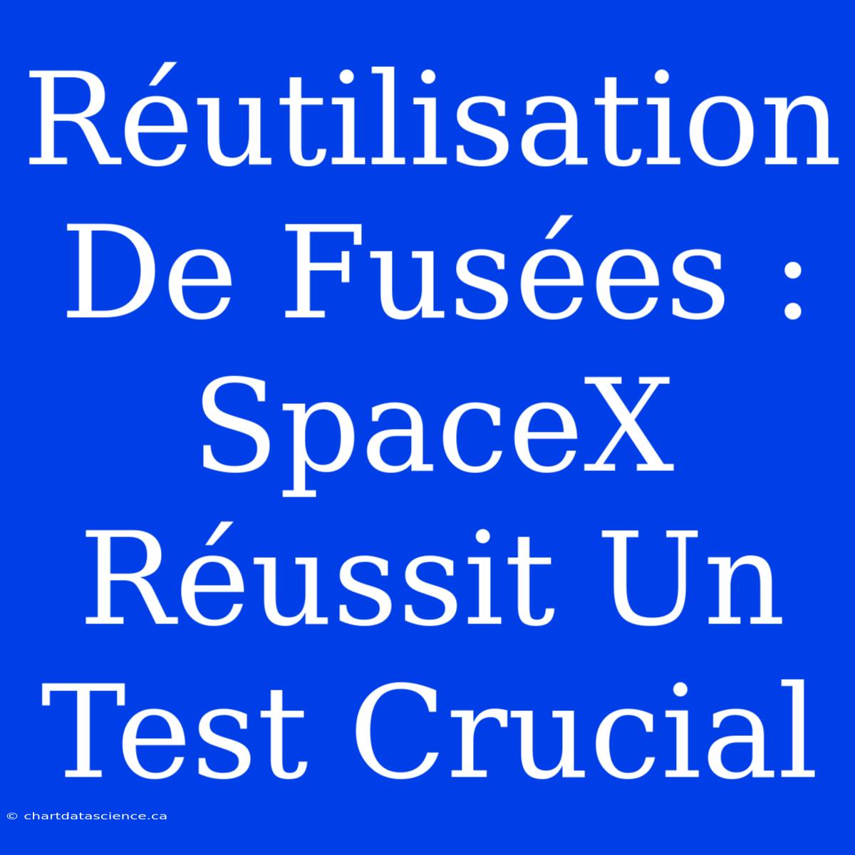 Réutilisation De Fusées : SpaceX Réussit Un Test Crucial