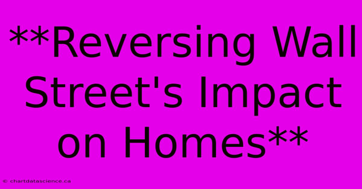 **Reversing Wall Street's Impact On Homes**