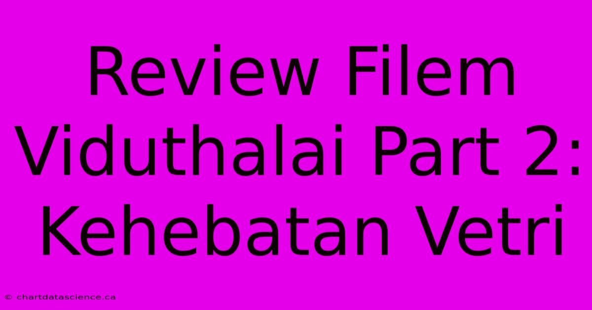 Review Filem Viduthalai Part 2: Kehebatan Vetri