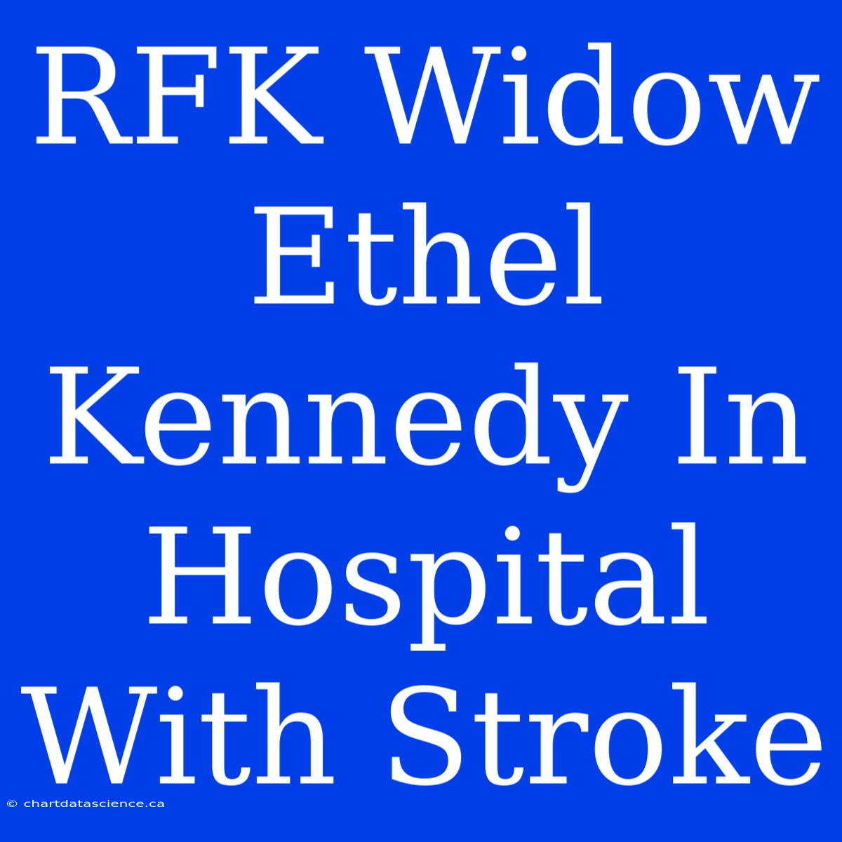 RFK Widow Ethel Kennedy In Hospital With Stroke