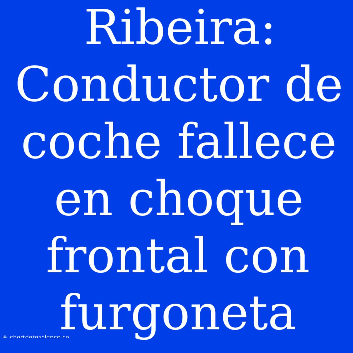 Ribeira: Conductor De Coche Fallece En Choque Frontal Con Furgoneta