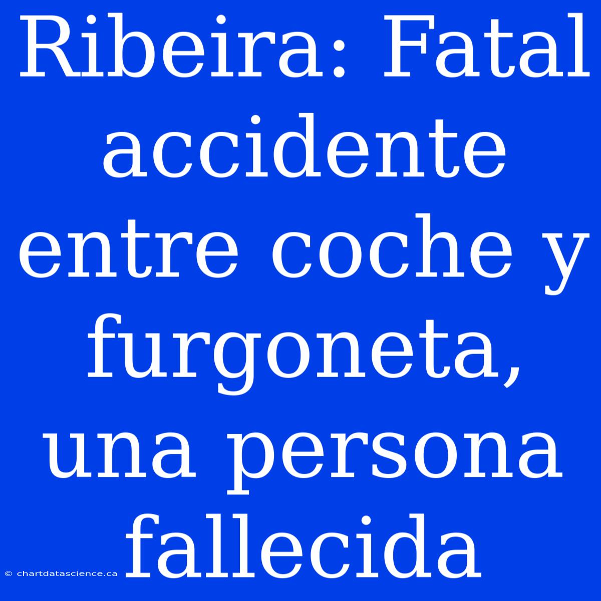 Ribeira: Fatal Accidente Entre Coche Y Furgoneta, Una Persona Fallecida