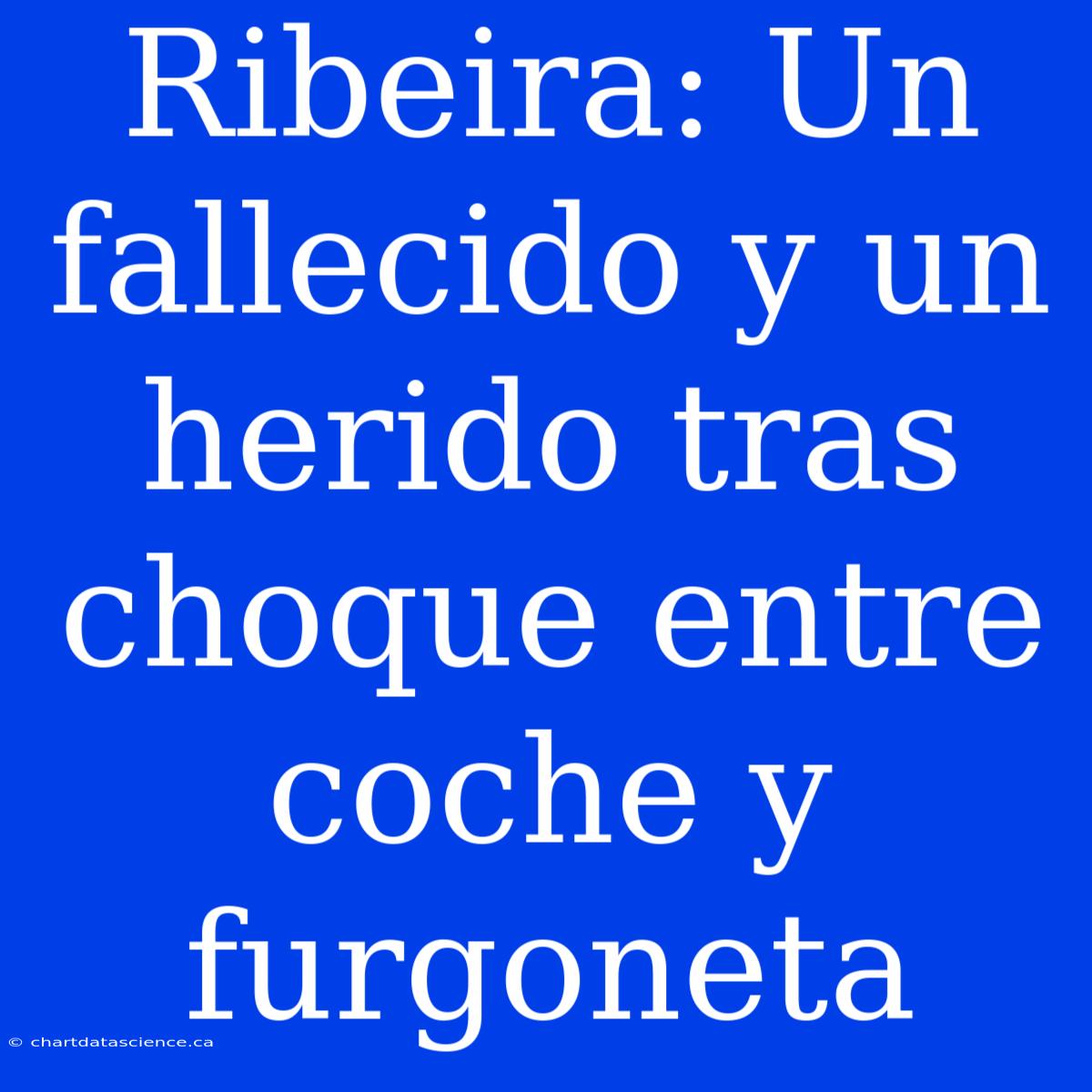 Ribeira: Un Fallecido Y Un Herido Tras Choque Entre Coche Y Furgoneta