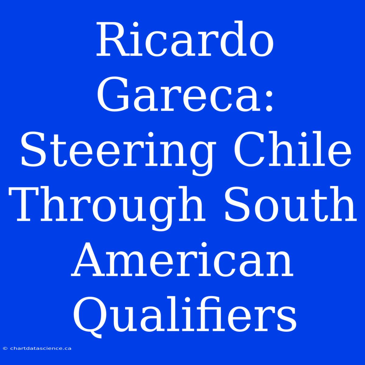 Ricardo Gareca: Steering Chile Through South American Qualifiers