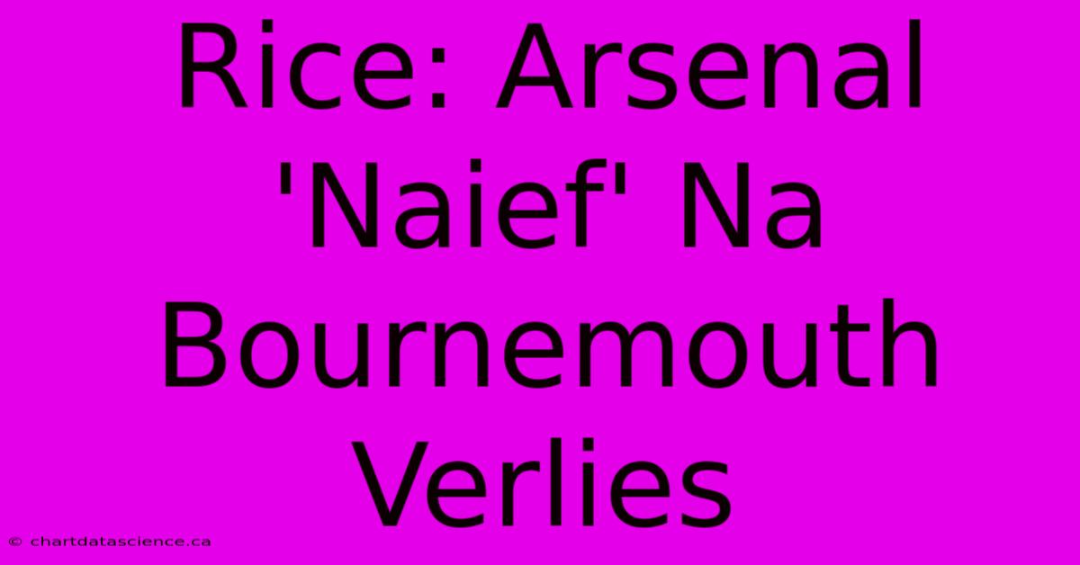 Rice: Arsenal 'Naief' Na Bournemouth Verlies