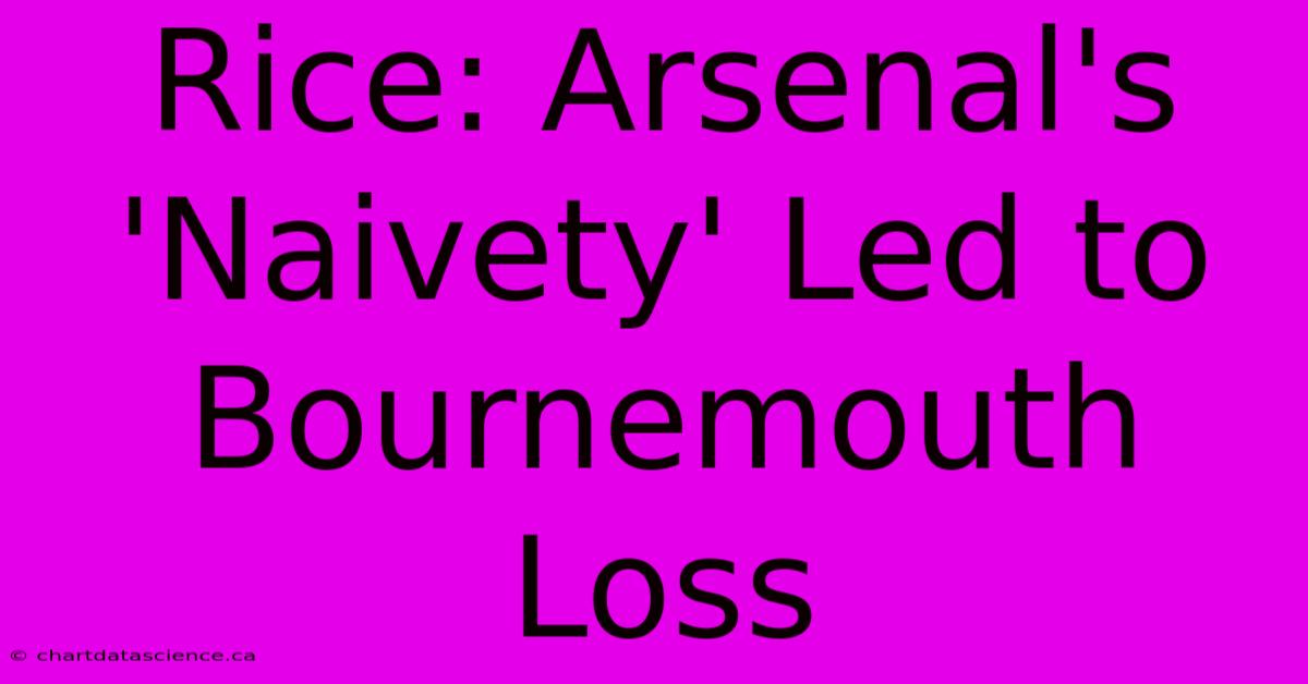 Rice: Arsenal's 'Naivety' Led To Bournemouth Loss 