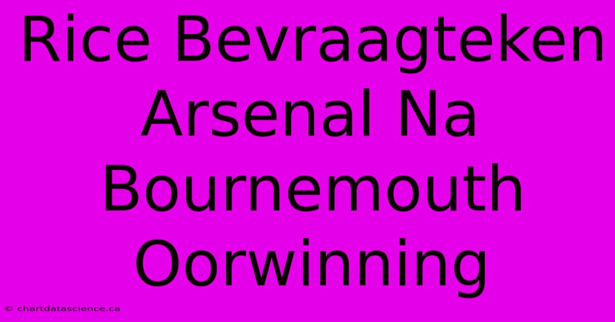 Rice Bevraagteken Arsenal Na Bournemouth Oorwinning