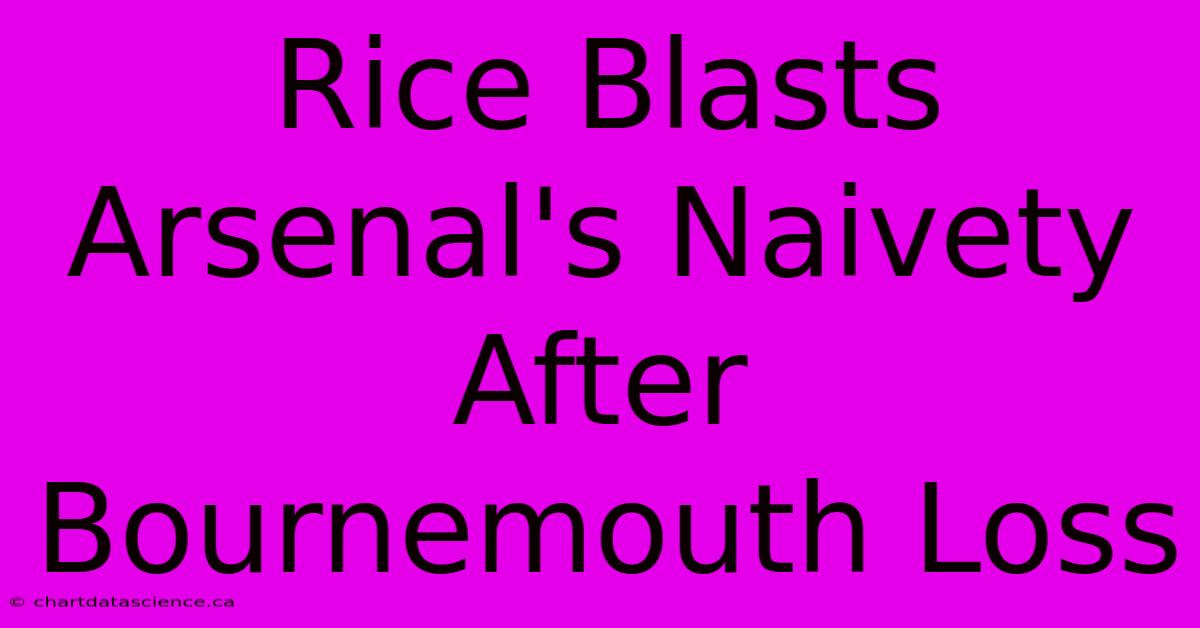 Rice Blasts Arsenal's Naivety After Bournemouth Loss