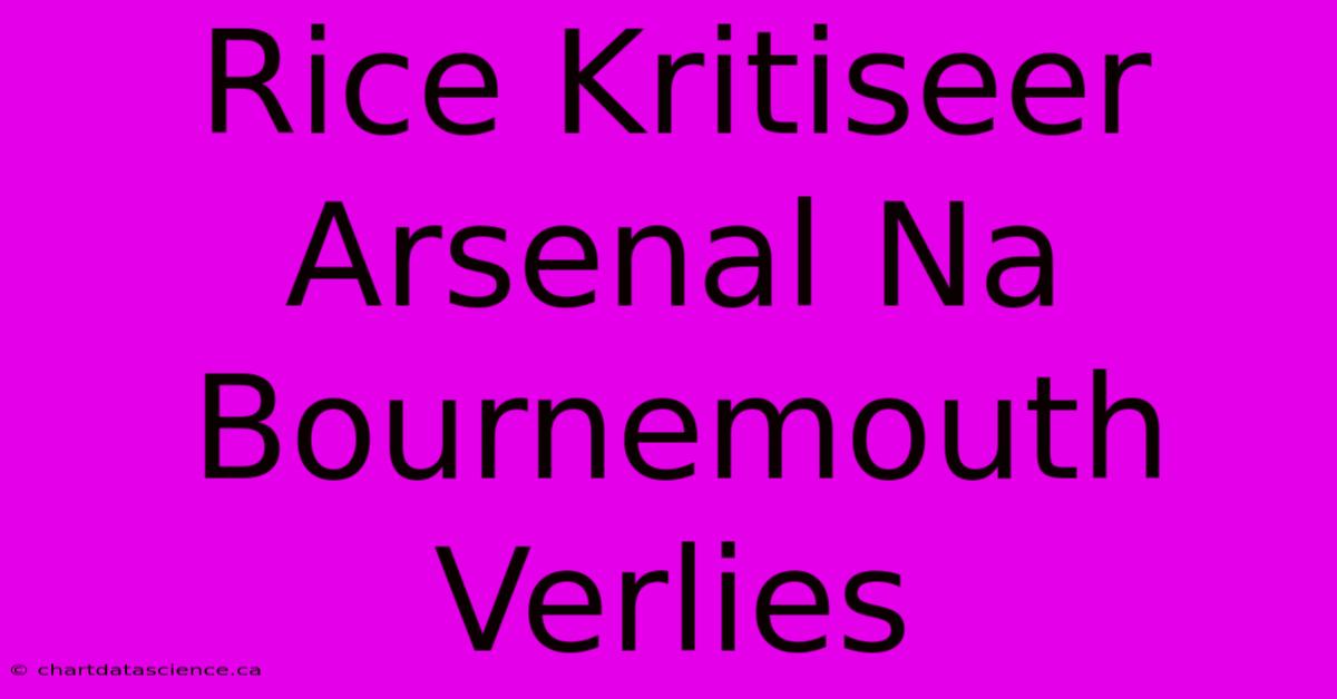 Rice Kritiseer Arsenal Na Bournemouth Verlies