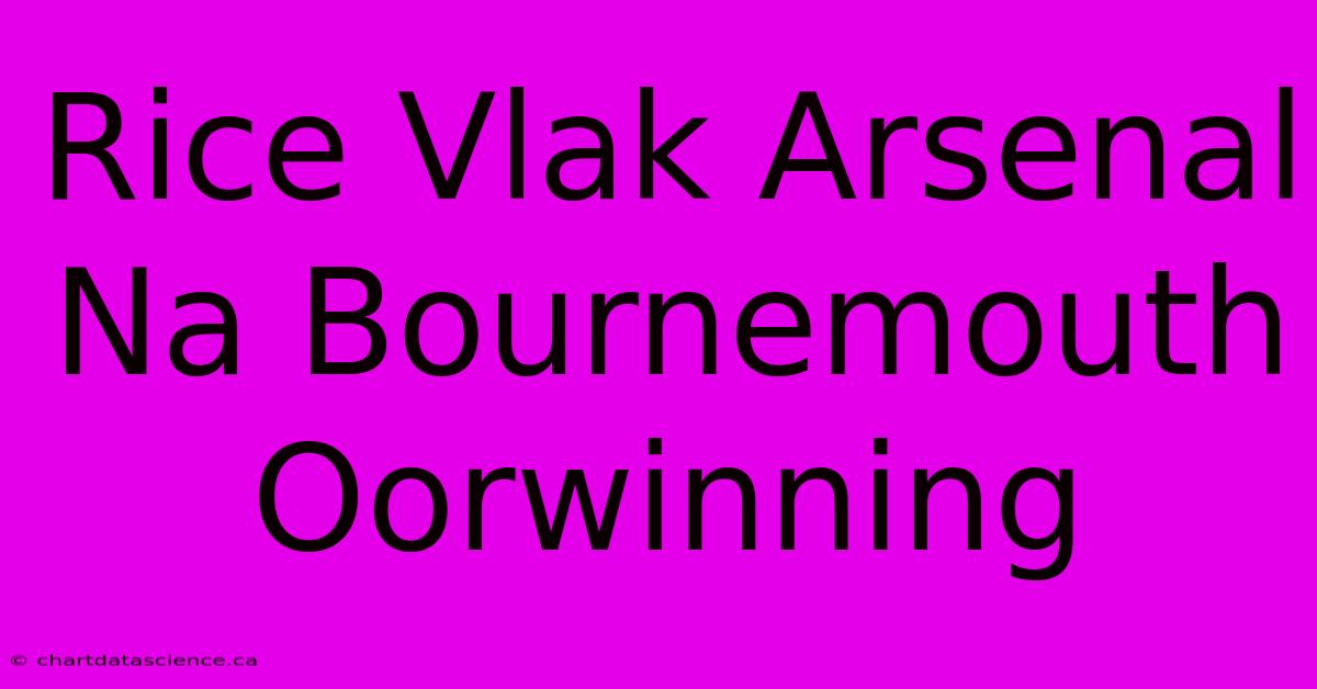 Rice Vlak Arsenal Na Bournemouth Oorwinning 